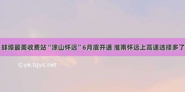 蚌埠最美收费站“涂山怀远”6月底开通 淮南怀远上高速选择多了