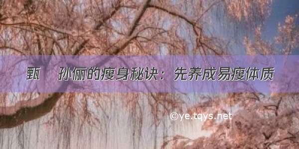 甄嬛孙俪的瘦身秘诀：先养成易瘦体质