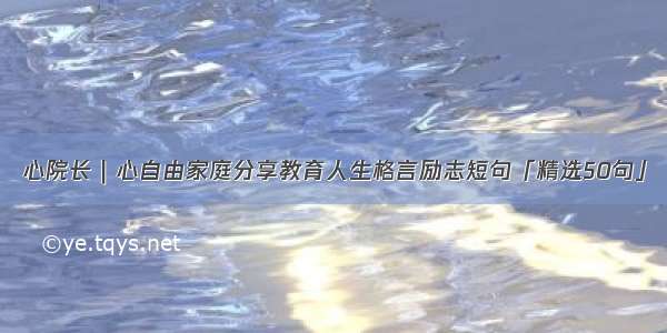 心院长｜心自由家庭分享教育人生格言励志短句「精选50句」