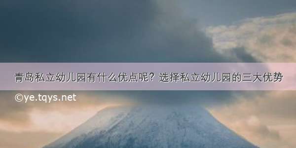 青岛私立幼儿园有什么优点呢？选择私立幼儿园的三大优势