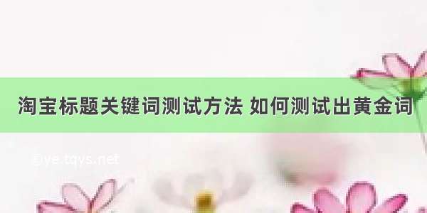 淘宝标题关键词测试方法 如何测试出黄金词