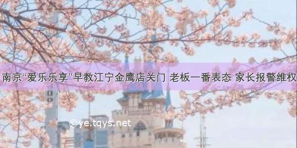 南京“爱乐乐享”早教江宁金鹰店关门 老板一番表态 家长报警维权