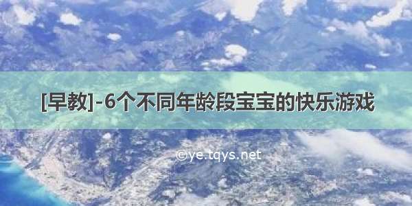 [早教]-6个不同年龄段宝宝的快乐游戏