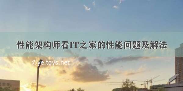 性能架构师看IT之家的性能问题及解法