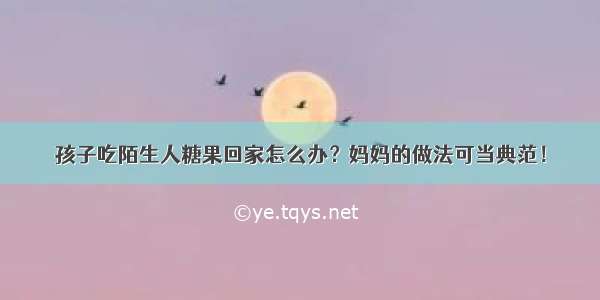 孩子吃陌生人糖果回家怎么办？妈妈的做法可当典范！