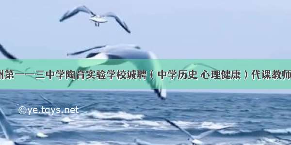 广东广州第一一三中学陶育实验学校诚聘（中学历史 心理健康）代课教师2人公告