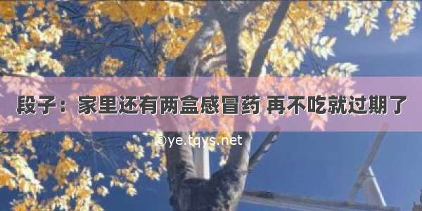 段子：家里还有两盒感冒药 再不吃就过期了