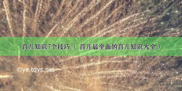 育儿知识7个技巧 （ 育儿最全面的育儿知识大全）