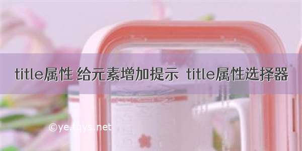 title属性 给元素增加提示  title属性选择器