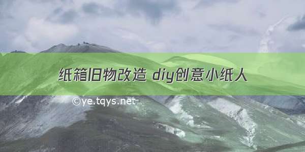 纸箱旧物改造 diy创意小纸人