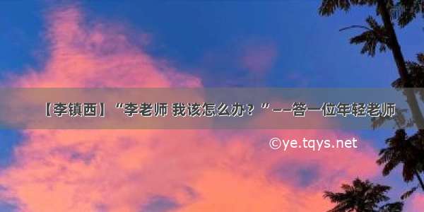 【李镇西】“李老师 我该怎么办？”——答一位年轻老师