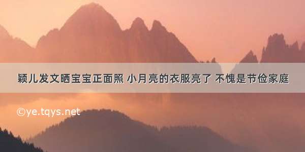 颖儿发文晒宝宝正面照 小月亮的衣服亮了 不愧是节俭家庭