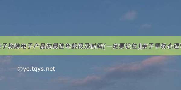 孩子接触电子产品的最佳年龄段及时间(一定要记住)|亲子早教心理学