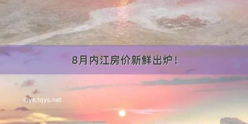 8月内江房价新鲜出炉！