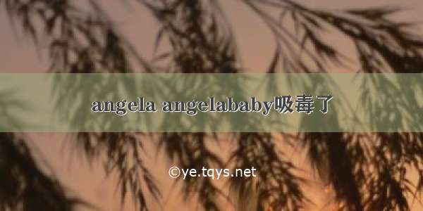 angela angelababy吸毒了