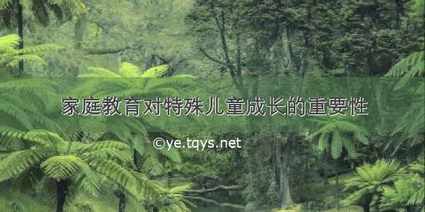 家庭教育对特殊儿童成长的重要性