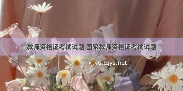 教师资格证考试试题 国家教师资格证考试试题