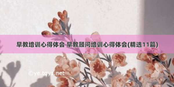 早教培训心得体会 早教顾问培训心得体会(精选11篇)