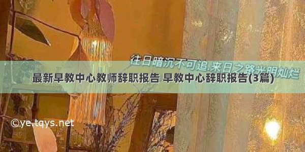 最新早教中心教师辞职报告 早教中心辞职报告(3篇)