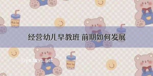 经营幼儿早教班 前期如何发展