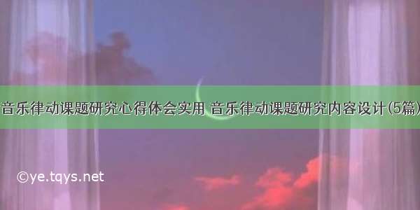 音乐律动课题研究心得体会实用 音乐律动课题研究内容设计(5篇)