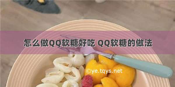 怎么做QQ软糖好吃 QQ软糖的做法