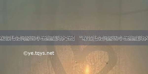 【观音赴会问原因小圣施威降大圣】“观音赴会问原因小圣施威降大圣”