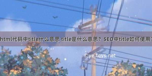 html代码中title什么意思 title是什么意思？SEO中title如何使用？