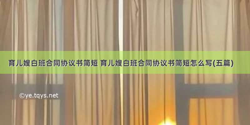 育儿嫂白班合同协议书简短 育儿嫂白班合同协议书简短怎么写(五篇)