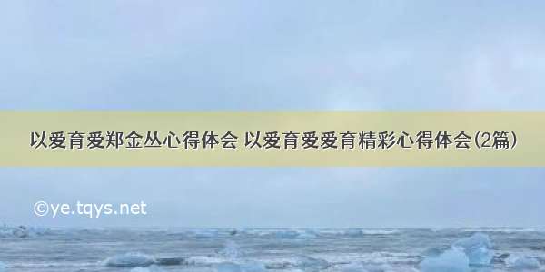 以爱育爱郑金丛心得体会 以爱育爱爱育精彩心得体会(2篇)