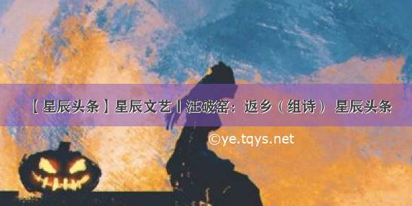 【星辰头条】星辰文艺丨汪破窑：返乡（组诗） 星辰头条