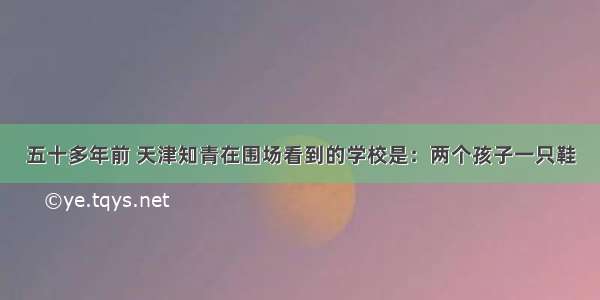 五十多年前 天津知青在围场看到的学校是：两个孩子一只鞋