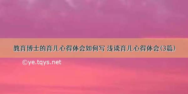 教育博士的育儿心得体会如何写 浅谈育儿心得体会(3篇)