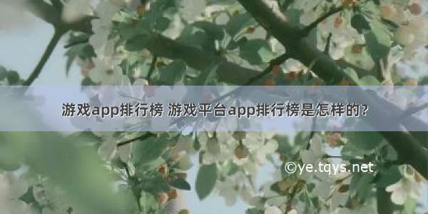 游戏app排行榜 游戏平台app排行榜是怎样的？