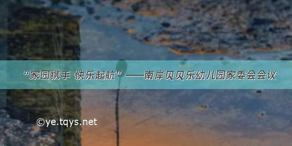 “家园携手 快乐起航”——南岸贝贝乐幼儿园家委会会议