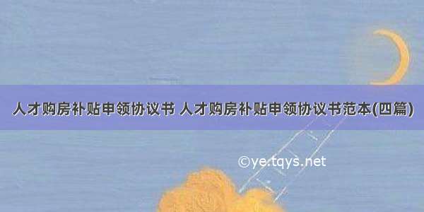 人才购房补贴申领协议书 人才购房补贴申领协议书范本(四篇)