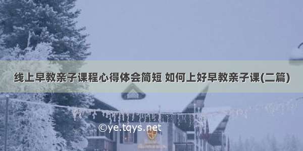 线上早教亲子课程心得体会简短 如何上好早教亲子课(二篇)