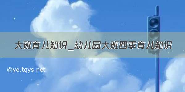 大班育儿知识_幼儿园大班四季育儿知识