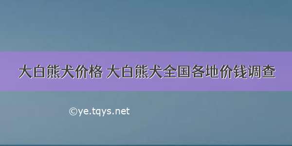 大白熊犬价格 大白熊犬全国各地价钱调查