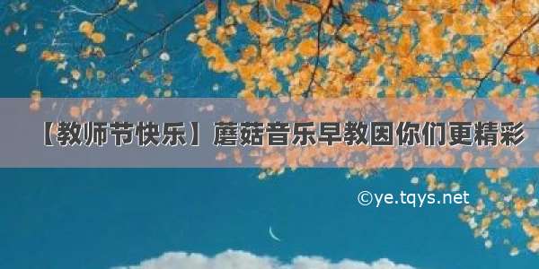 【教师节快乐】蘑菇音乐早教因你们更精彩