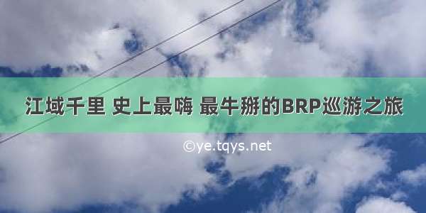 江域千里 史上最嗨 最牛掰的BRP巡游之旅