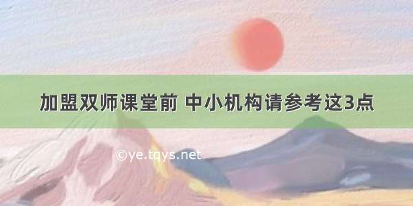 加盟双师课堂前 中小机构请参考这3点