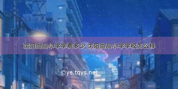 沈阳尚品小学学费多少 沈阳尚品小学学校怎么样