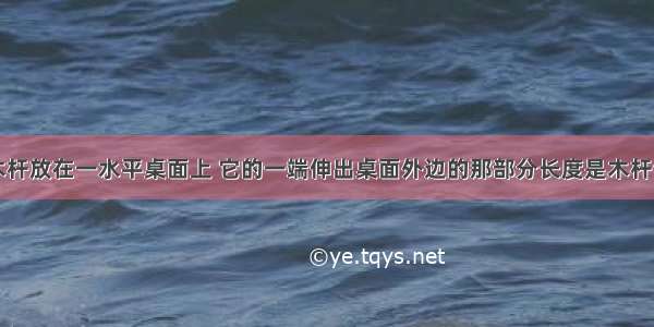 一根均匀木杆放在一水平桌面上 它的一端伸出桌面外边的那部分长度是木杆全长的1/3 