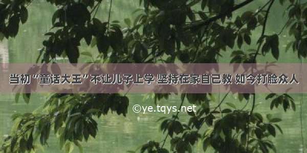 当初“童话大王”不让儿子上学 坚持在家自己教 如今打脸众人