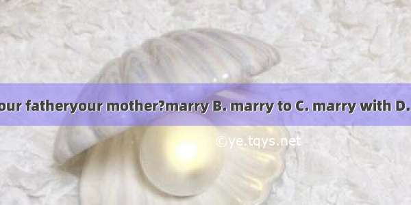 When did your fatheryour mother?marry B. marry to C. marry with D. get married