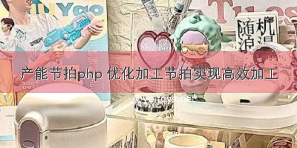 产能节拍php 优化加工节拍实现高效加工