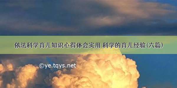 依法科学育儿知识心得体会实用 科学的育儿经验(六篇)