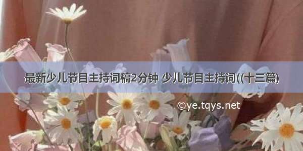 最新少儿节目主持词稿2分钟 少儿节目主持词((十三篇)