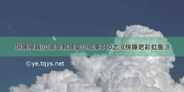 哄睡神器|贝诺早教晚安小故事360之《快睡吧彩虹鱼 》